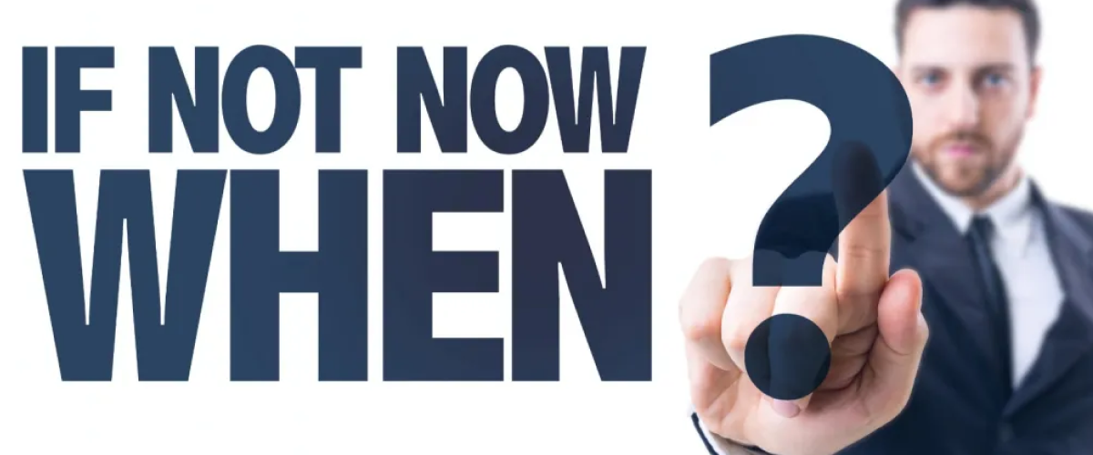 IF not now when ?